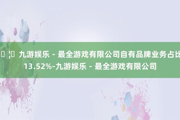 🦄九游娱乐 - 最全游戏有限公司自有品牌业务占比 13.52%-九游娱乐 - 最全游戏有限公司