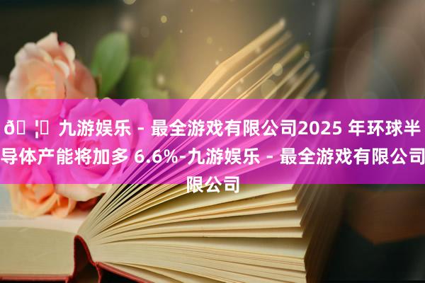 🦄九游娱乐 - 最全游戏有限公司2025 年环球半导体产能将加多 6.6%-九游娱乐 - 最全游戏有限公司