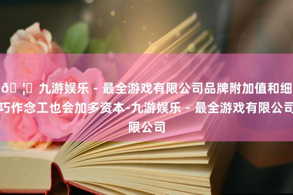 🦄九游娱乐 - 最全游戏有限公司品牌附加值和细巧作念工也会加多资本-九游娱乐 - 最全游戏有限公司