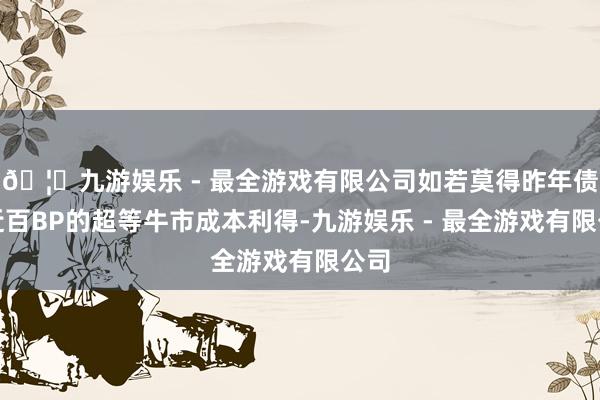 🦄九游娱乐 - 最全游戏有限公司如若莫得昨年债市近百BP的超等牛市成本利得-九游娱乐 - 最全游戏有限公司