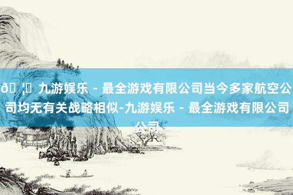 🦄九游娱乐 - 最全游戏有限公司当今多家航空公司均无有关战略相似-九游娱乐 - 最全游戏有限公司