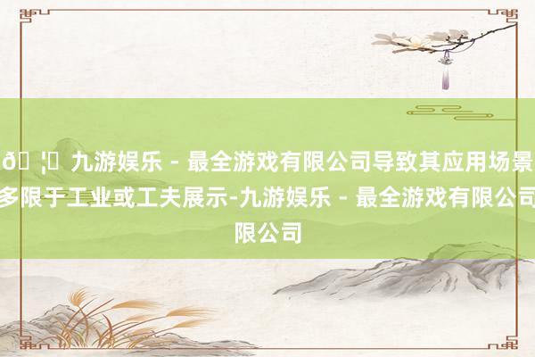 🦄九游娱乐 - 最全游戏有限公司导致其应用场景多限于工业或工夫展示-九游娱乐 - 最全游戏有限公司