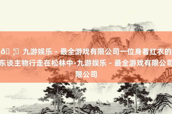 🦄九游娱乐 - 最全游戏有限公司一位身着红衣的东谈主物行走在松林中-九游娱乐 - 最全游戏有限公司
