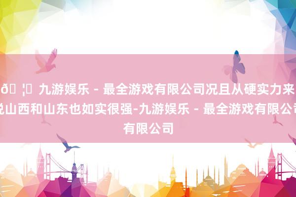 🦄九游娱乐 - 最全游戏有限公司况且从硬实力来说山西和山东也如实很强-九游娱乐 - 最全游戏有限公司