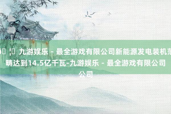 🦄九游娱乐 - 最全游戏有限公司新能源发电装机范畴达到14.5亿千瓦-九游娱乐 - 最全游戏有限公司