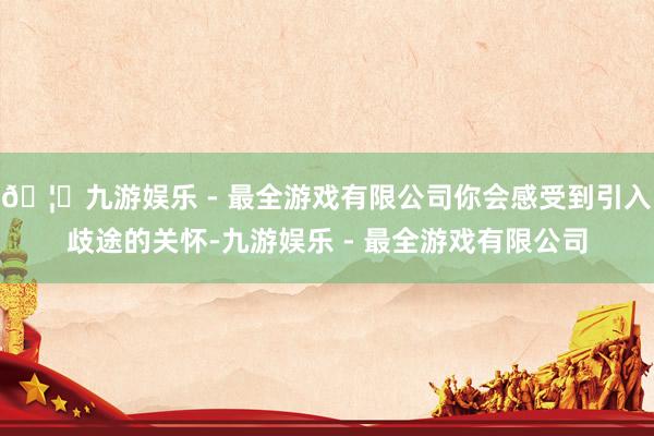 🦄九游娱乐 - 最全游戏有限公司你会感受到引入歧途的关怀-九游娱乐 - 最全游戏有限公司