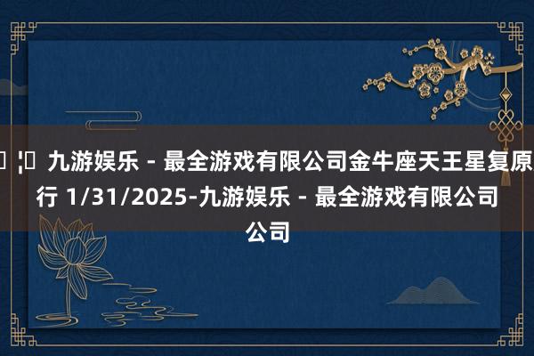 🦄九游娱乐 - 最全游戏有限公司金牛座天王星复原顺行 1/31/2025-九游娱乐 - 最全游戏有限公司