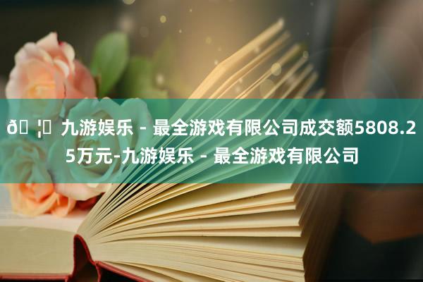 🦄九游娱乐 - 最全游戏有限公司成交额5808.25万元-九游娱乐 - 最全游戏有限公司