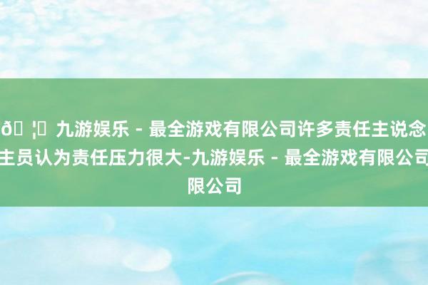 🦄九游娱乐 - 最全游戏有限公司许多责任主说念主员认为责任压力很大-九游娱乐 - 最全游戏有限公司