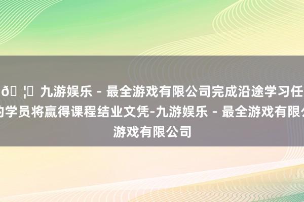🦄九游娱乐 - 最全游戏有限公司完成沿途学习任务的学员将赢得课程结业文凭-九游娱乐 - 最全游戏有限公司