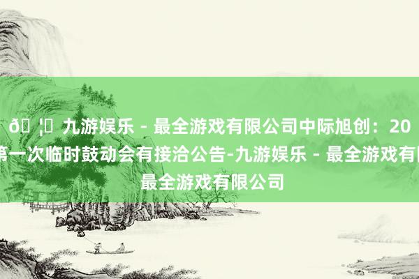 🦄九游娱乐 - 最全游戏有限公司中际旭创：2025年第一次临时鼓动会有接洽公告-九游娱乐 - 最全游戏有限公司