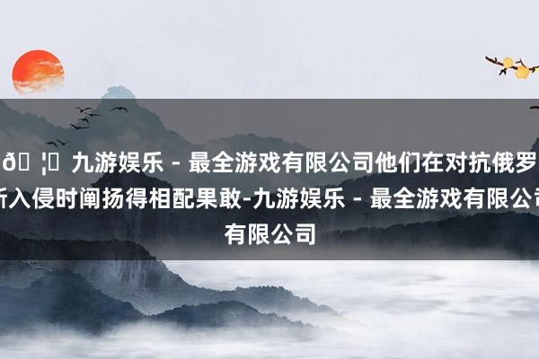 🦄九游娱乐 - 最全游戏有限公司他们在对抗俄罗斯入侵时阐扬得相配果敢-九游娱乐 - 最全游戏有限公司