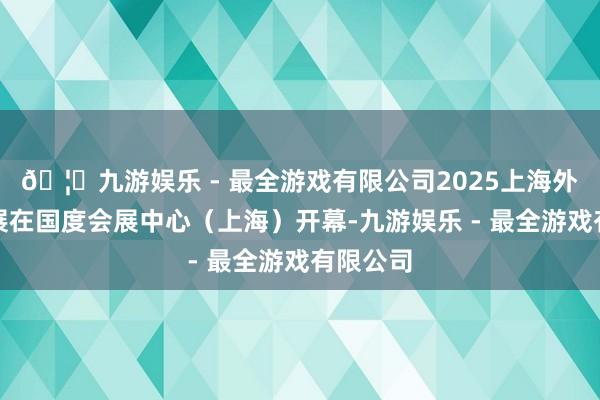 🦄九游娱乐 - 最全游戏有限公司2025上海外洋机床展在国度会展中心（上海）开幕-九游娱乐 - 最全游戏有限公司