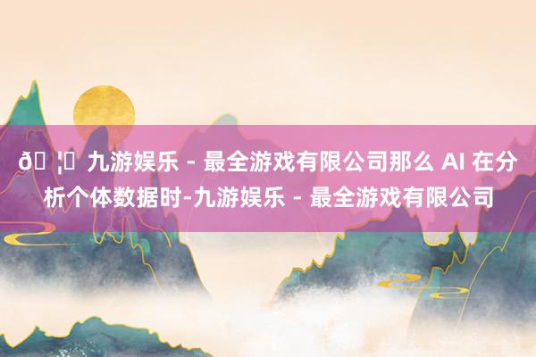 🦄九游娱乐 - 最全游戏有限公司那么 AI 在分析个体数据时-九游娱乐 - 最全游戏有限公司
