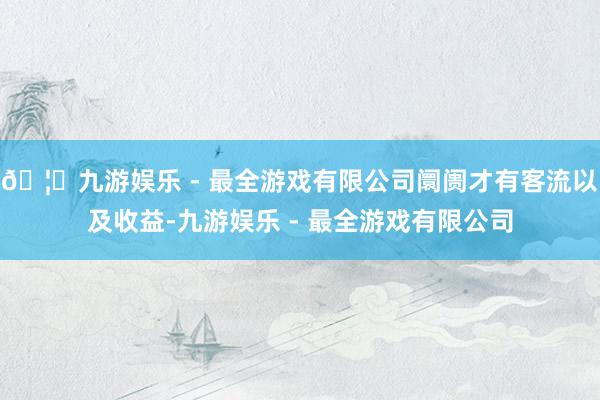 🦄九游娱乐 - 最全游戏有限公司阛阓才有客流以及收益-九游娱乐 - 最全游戏有限公司