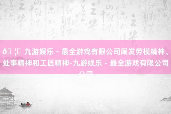 🦄九游娱乐 - 最全游戏有限公司阐发劳模精神、处事精神和工匠精神-九游娱乐 - 最全游戏有限公司