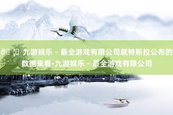 🦄九游娱乐 - 最全游戏有限公司就特斯拉公布的数据来看-九游娱乐 - 最全游戏有限公司