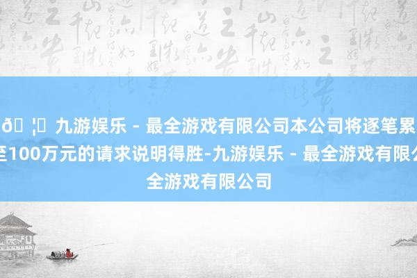🦄九游娱乐 - 最全游戏有限公司本公司将逐笔累加至100万元的请求说明得胜-九游娱乐 - 最全游戏有限公司