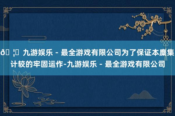 🦄九游娱乐 - 最全游戏有限公司为了保证本麇集计较的牢固运作-九游娱乐 - 最全游戏有限公司