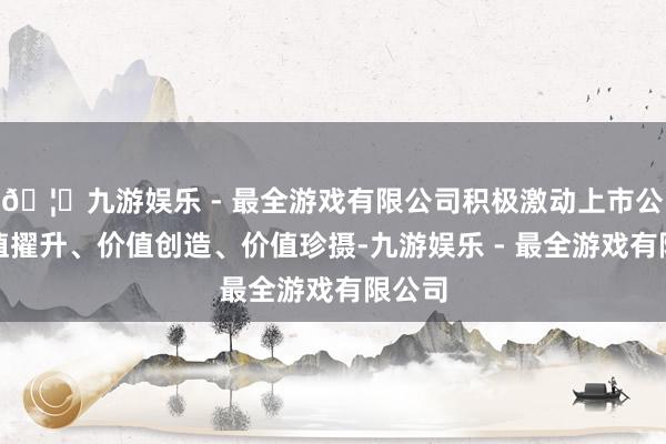 🦄九游娱乐 - 最全游戏有限公司积极激动上市公司价值擢升、价值创造、价值珍摄-九游娱乐 - 最全游戏有限公司