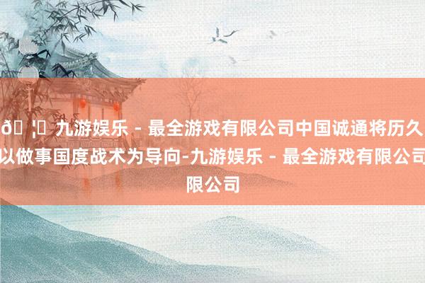 🦄九游娱乐 - 最全游戏有限公司中国诚通将历久以做事国度战术为导向-九游娱乐 - 最全游戏有限公司