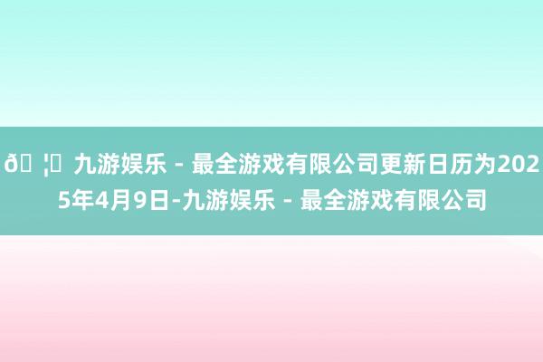 🦄九游娱乐 - 最全游戏有限公司更新日历为2025年4月9日-九游娱乐 - 最全游戏有限公司