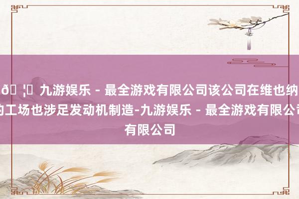 🦄九游娱乐 - 最全游戏有限公司该公司在维也纳的工场也涉足发动机制造-九游娱乐 - 最全游戏有限公司