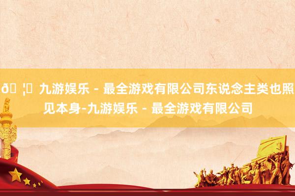 🦄九游娱乐 - 最全游戏有限公司东说念主类也照见本身-九游娱乐 - 最全游戏有限公司