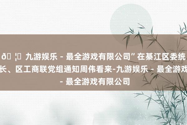 🦄九游娱乐 - 最全游戏有限公司”在綦江区委统战部副部长、区工商联党组通知周伟看来-九游娱乐 - 最全游戏有限公司