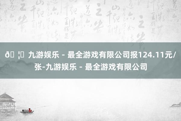 🦄九游娱乐 - 最全游戏有限公司报124.11元/张-九游娱乐 - 最全游戏有限公司