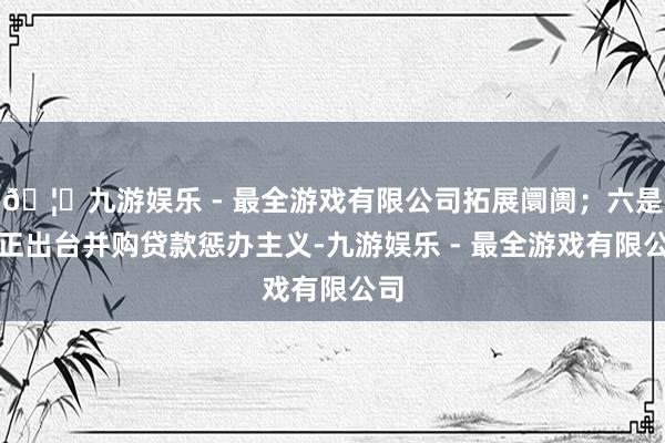 🦄九游娱乐 - 最全游戏有限公司拓展阛阓；六是校正出台并购贷款惩办主义-九游娱乐 - 最全游戏有限公司