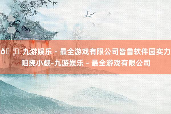 🦄九游娱乐 - 最全游戏有限公司皆鲁软件园实力阻挠小觑-九游娱乐 - 最全游戏有限公司