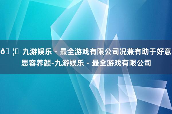 🦄九游娱乐 - 最全游戏有限公司况兼有助于好意思容养颜-九游娱乐 - 最全游戏有限公司