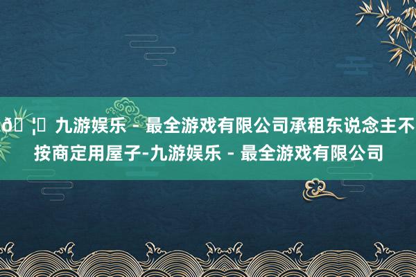 🦄九游娱乐 - 最全游戏有限公司承租东说念主不按商定用屋子-九游娱乐 - 最全游戏有限公司