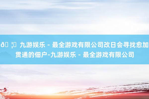 🦄九游娱乐 - 最全游戏有限公司改日会寻找愈加贯通的佃户-九游娱乐 - 最全游戏有限公司