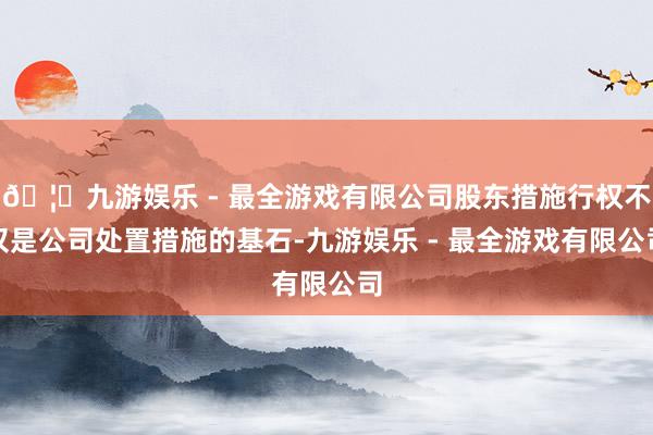 🦄九游娱乐 - 最全游戏有限公司股东措施行权不仅是公司处置措施的基石-九游娱乐 - 最全游戏有限公司