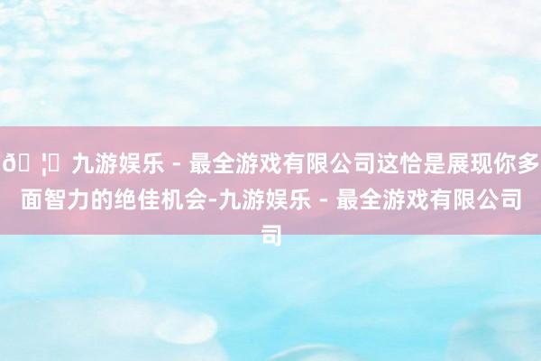 🦄九游娱乐 - 最全游戏有限公司这恰是展现你多面智力的绝佳机会-九游娱乐 - 最全游戏有限公司
