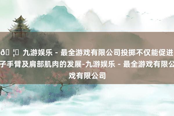 🦄九游娱乐 - 最全游戏有限公司投掷不仅能促进孩子手臂及肩部肌肉的发展-九游娱乐 - 最全游戏有限公司