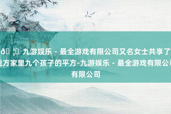 🦄九游娱乐 - 最全游戏有限公司又名女士共享了我方家里九个孩子的平方-九游娱乐 - 最全游戏有限公司