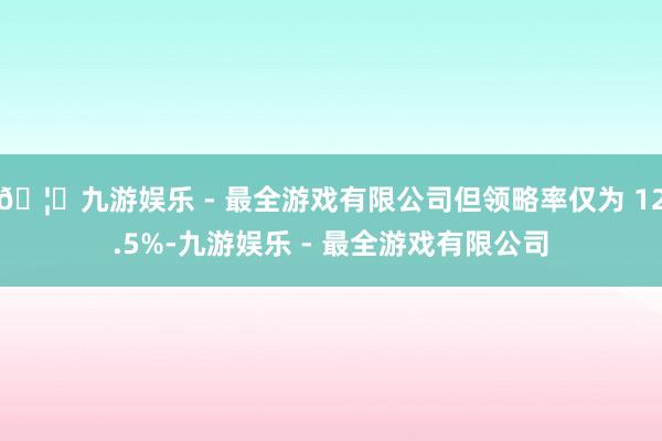 🦄九游娱乐 - 最全游戏有限公司但领略率仅为 12.5%-九游娱乐 - 最全游戏有限公司