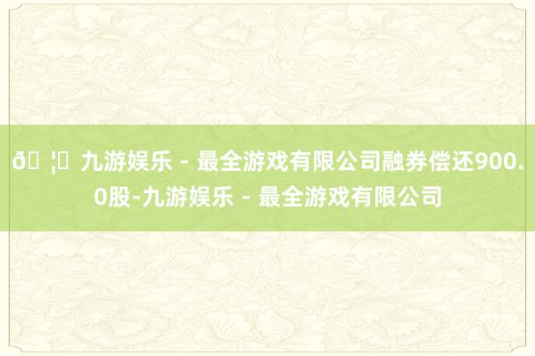 🦄九游娱乐 - 最全游戏有限公司融券偿还900.0股-九游娱乐 - 最全游戏有限公司