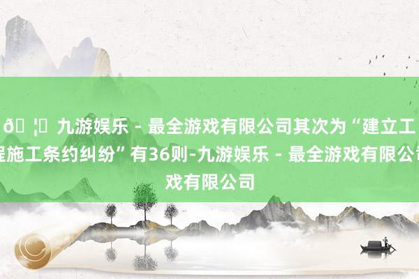 🦄九游娱乐 - 最全游戏有限公司其次为“建立工程施工条约纠纷”有36则-九游娱乐 - 最全游戏有限公司