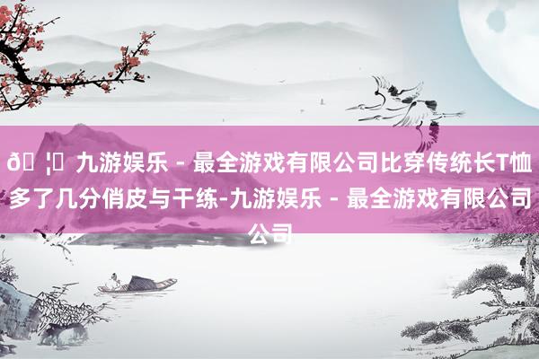 🦄九游娱乐 - 最全游戏有限公司比穿传统长T恤多了几分俏皮与干练-九游娱乐 - 最全游戏有限公司