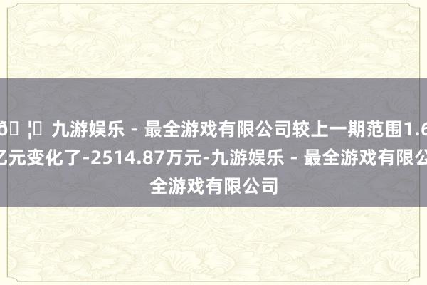🦄九游娱乐 - 最全游戏有限公司较上一期范围1.61亿元变化了-2514.87万元-九游娱乐 - 最全游戏有限公司