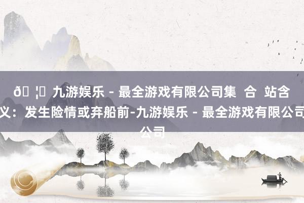 🦄九游娱乐 - 最全游戏有限公司集  合  站含义：发生险情或弃船前-九游娱乐 - 最全游戏有限公司