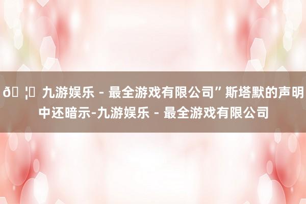 🦄九游娱乐 - 最全游戏有限公司”斯塔默的声明中还暗示-九游娱乐 - 最全游戏有限公司