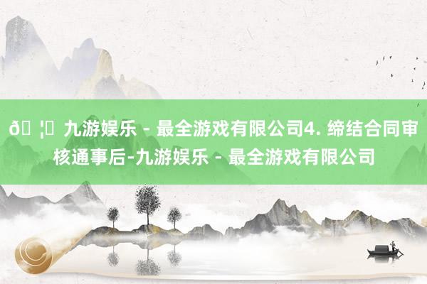 🦄九游娱乐 - 最全游戏有限公司4. 缔结合同审核通事后-九游娱乐 - 最全游戏有限公司