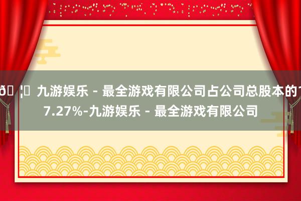 🦄九游娱乐 - 最全游戏有限公司占公司总股本的17.27%-九游娱乐 - 最全游戏有限公司