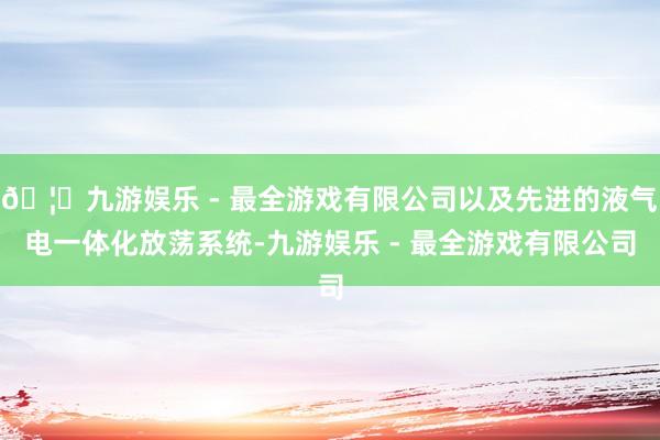 🦄九游娱乐 - 最全游戏有限公司以及先进的液气电一体化放荡系统-九游娱乐 - 最全游戏有限公司