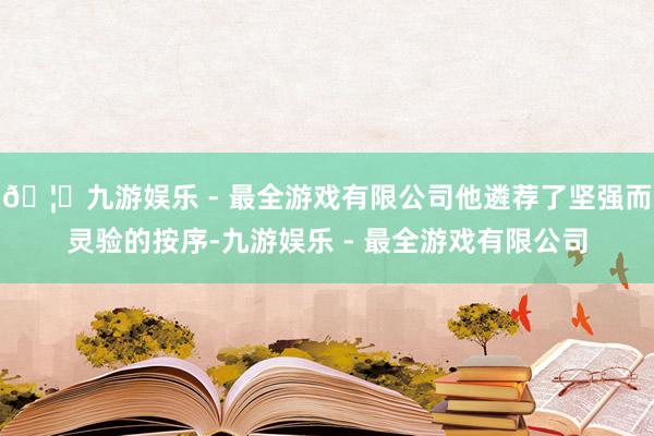 🦄九游娱乐 - 最全游戏有限公司他遴荐了坚强而灵验的按序-九游娱乐 - 最全游戏有限公司
